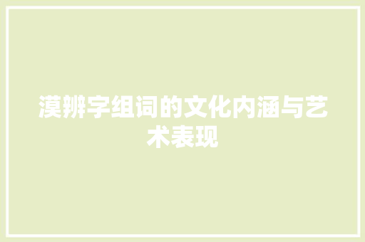 漠辨字组词的文化内涵与艺术表现