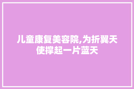 儿童康复美容院,为折翼天使撑起一片蓝天