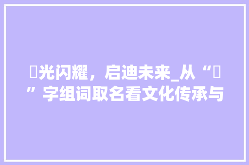 炑光闪耀，启迪未来_从“炑”字组词取名看文化传承与创新