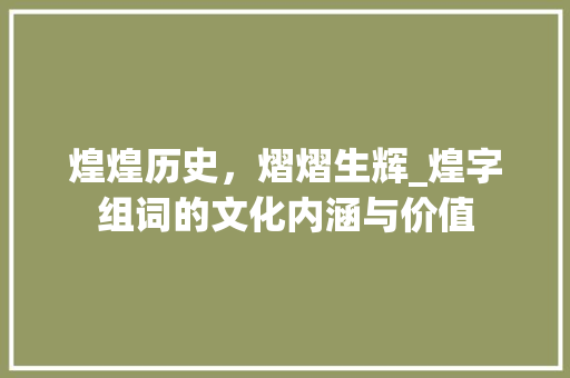 煌煌历史，熠熠生辉_煌字组词的文化内涵与价值