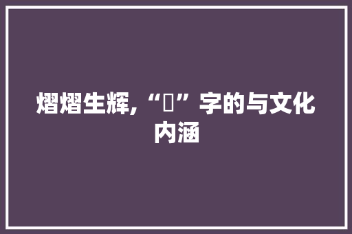 熠熠生辉,“焮”字的与文化内涵