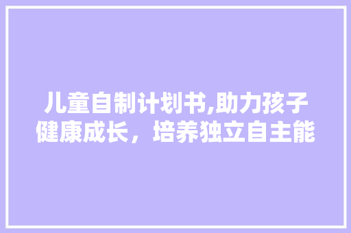 儿童自制计划书,助力孩子健康成长，培养独立自主能力
