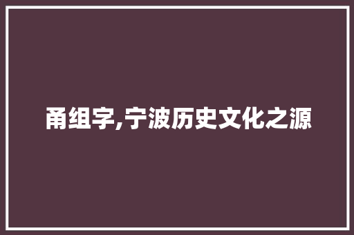 甬组字,宁波历史文化之源