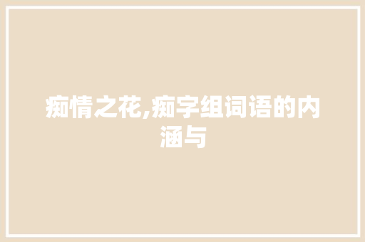 痴情之花,痴字组词语的内涵与