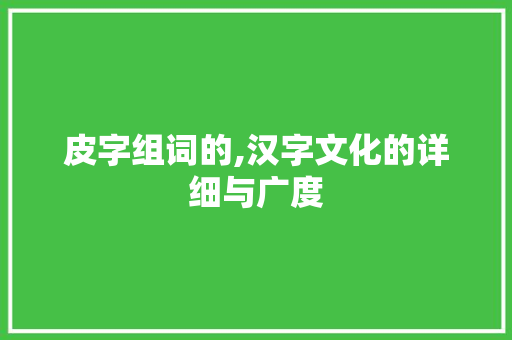 皮字组词的,汉字文化的详细与广度