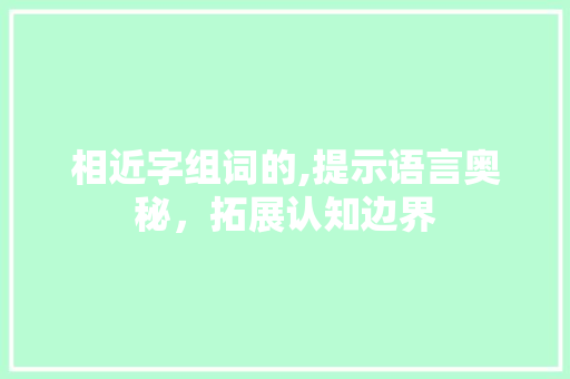 相近字组词的,提示语言奥秘，拓展认知边界