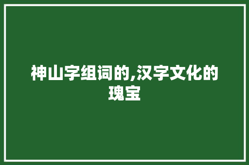 神山字组词的,汉字文化的瑰宝