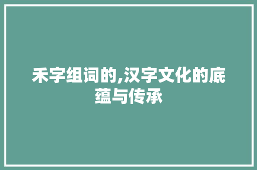 禾字组词的,汉字文化的底蕴与传承