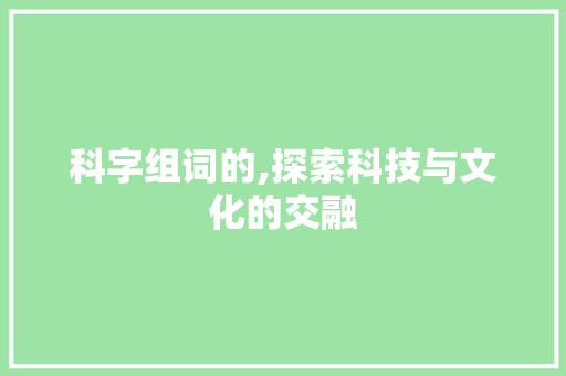 科字组词的,探索科技与文化的交融