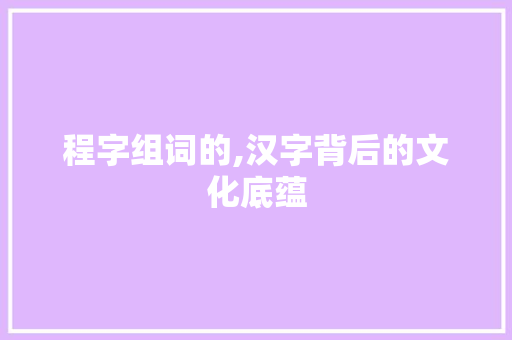 程字组词的,汉字背后的文化底蕴