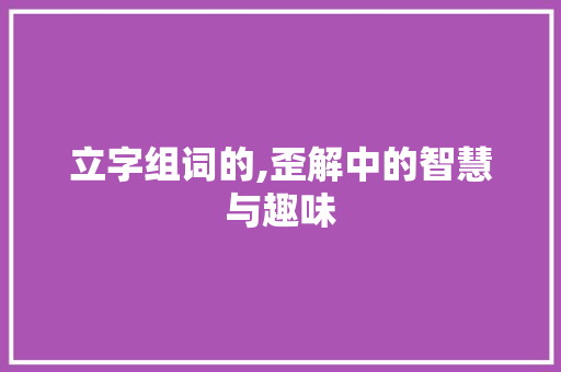 立字组词的,歪解中的智慧与趣味