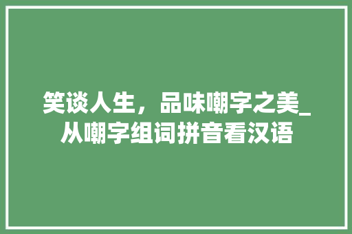 笑谈人生，品味嘲字之美_从嘲字组词拼音看汉语
