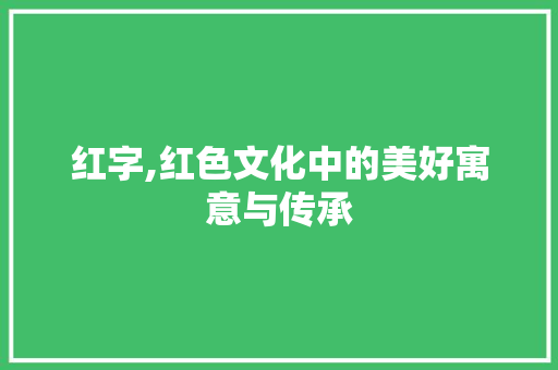 红字,红色文化中的美好寓意与传承