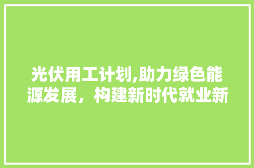 光伏用工计划,助力绿色能源发展，构建新时代就业新格局