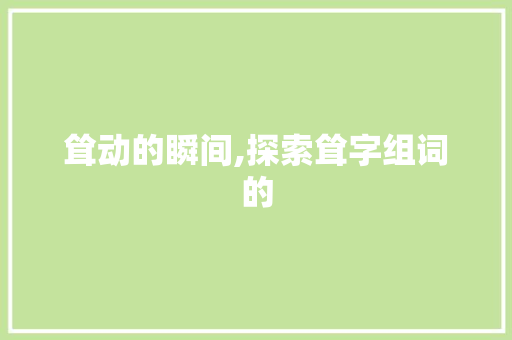 耸动的瞬间,探索耸字组词的