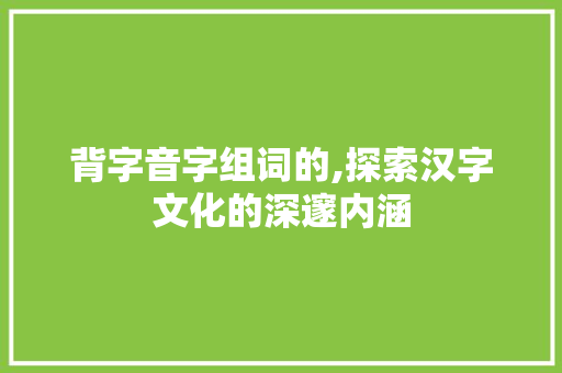 背字音字组词的,探索汉字文化的深邃内涵