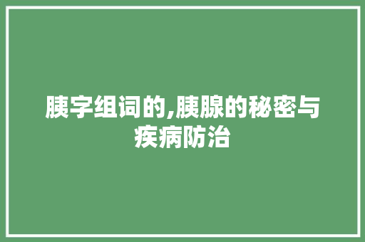 胰字组词的,胰腺的秘密与疾病防治