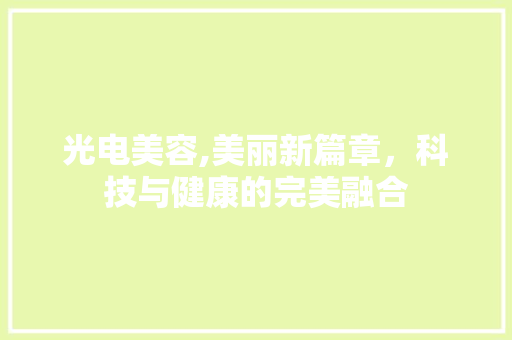 光电美容,美丽新篇章，科技与健康的完美融合