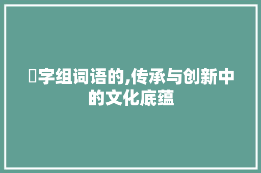 茐字组词语的,传承与创新中的文化底蕴 演讲稿