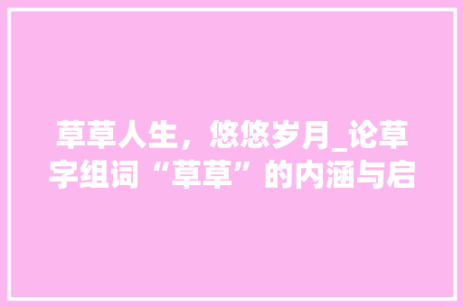 草草人生，悠悠岁月_论草字组词“草草”的内涵与启示