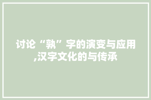 讨论“孰”字的演变与应用,汉字文化的与传承
