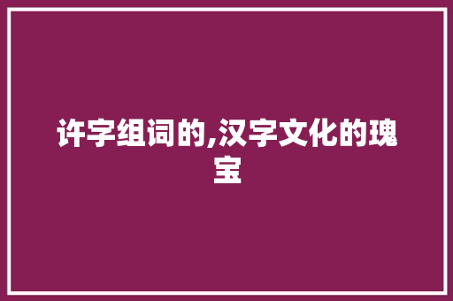 许字组词的,汉字文化的瑰宝