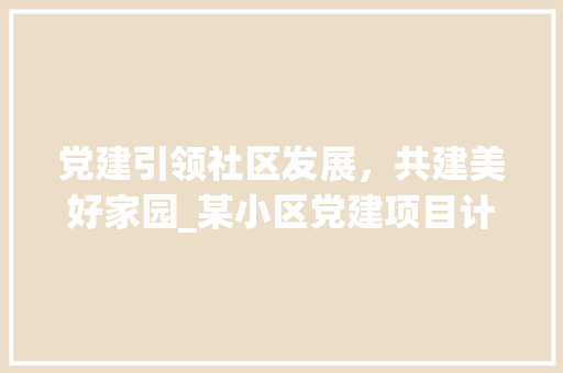 党建引领社区发展，共建美好家园_某小区党建项目计划
