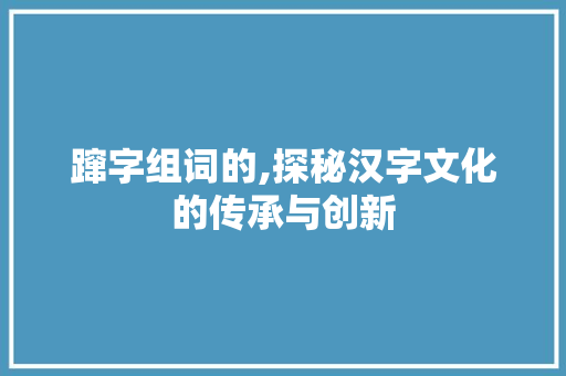 蹿字组词的,探秘汉字文化的传承与创新