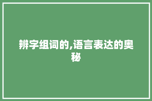 辨字组词的,语言表达的奥秘 国学经典