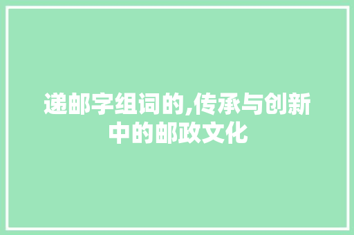 递邮字组词的,传承与创新中的邮政文化 名人名言