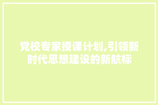 党校专家授课计划,引领新时代思想建设的新航标