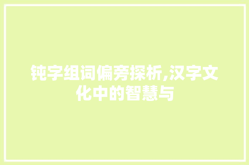 钝字组词偏旁探析,汉字文化中的智慧与