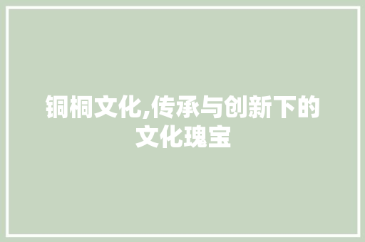 铜桐文化,传承与创新下的文化瑰宝