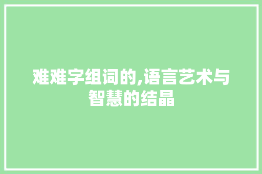 难难字组词的,语言艺术与智慧的结晶