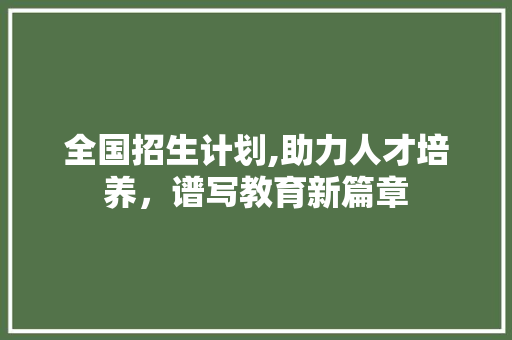 全国招生计划,助力人才培养，谱写教育新篇章