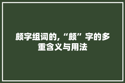 颇字组词的,“颇”字的多重含义与用法