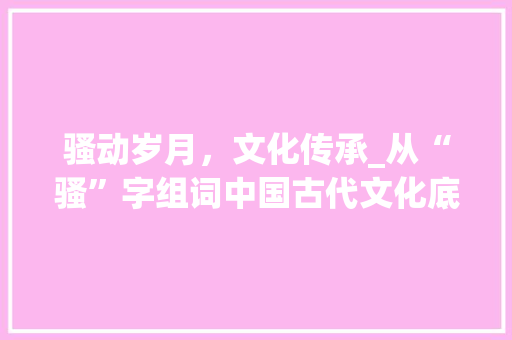 骚动岁月，文化传承_从“骚”字组词中国古代文化底蕴