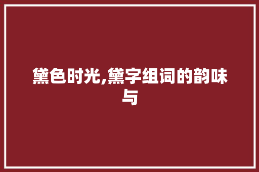 黛色时光,黛字组词的韵味与