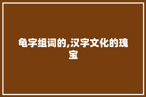 龟字组词的,汉字文化的瑰宝