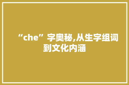 “che”字奥秘,从生字组词到文化内涵