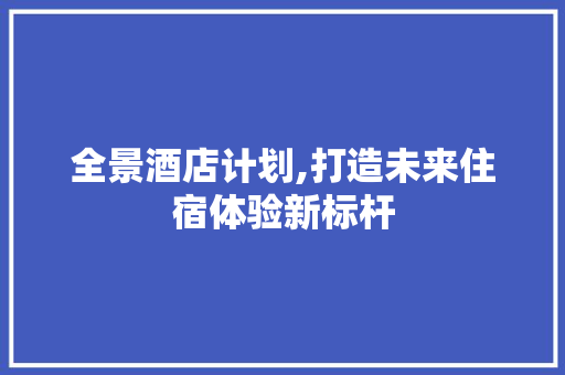 全景酒店计划,打造未来住宿体验新标杆