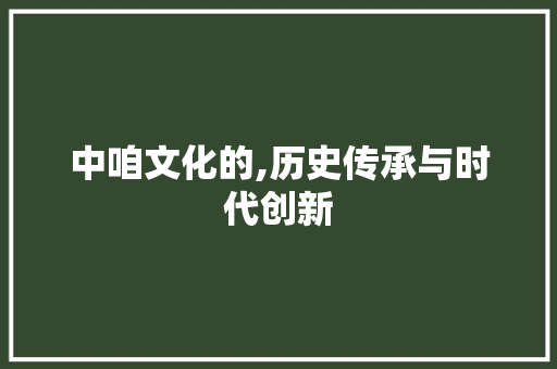 中咱文化的,历史传承与时代创新