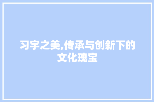 习字之美,传承与创新下的文化瑰宝