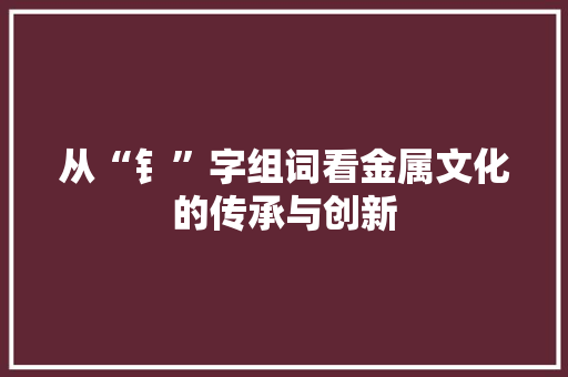 从“钅”字组词看金属文化的传承与创新