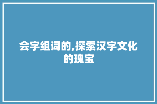 会字组词的,探索汉字文化的瑰宝