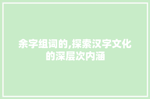 余字组词的,探索汉字文化的深层次内涵