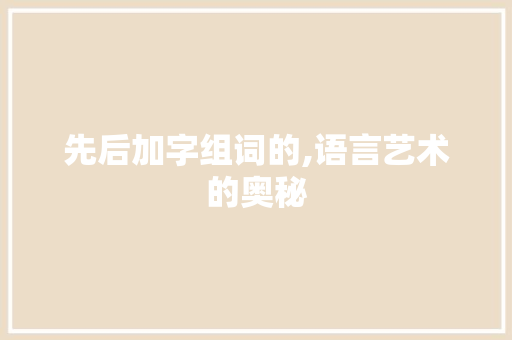 先后加字组词的,语言艺术的奥秘