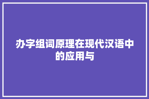 办字组词原理在现代汉语中的应用与