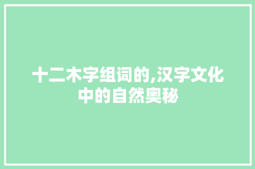 十二木字组词的,汉字文化中的自然奥秘