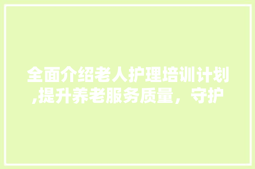 全面介绍老人护理培训计划,提升养老服务质量，守护晚年幸福